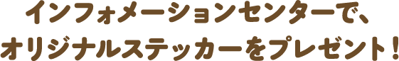 インフォメーションセンターで、オリジナルステッカーをプレゼント！