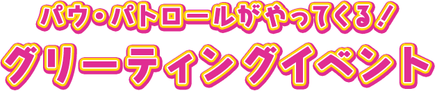 パウ・パトロールがやってくる！ グリーティングイベント