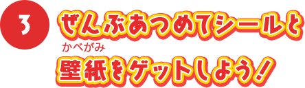 ぜんぶあつめてシールと 壁紙をゲットしよう！