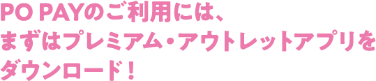 PO PAYのご利用には、まずはプレミアム・アウトレットアプリをダウンロード！