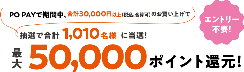 PO PAYで期間中、合計30,000円以上(税込、合算可)のお買い上げで エントリー不要! 抽選で合計 1,010名様 に当選! 50,000ポイント還元!