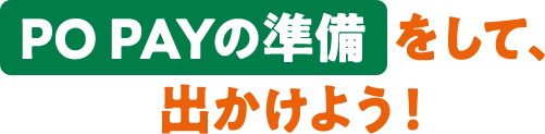PO PAYの準備をして、出かけよう!