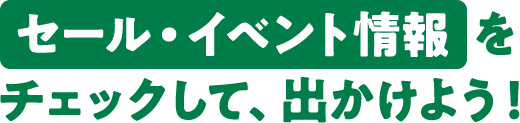 セール・イベント情報を チェックして、出かけよう!