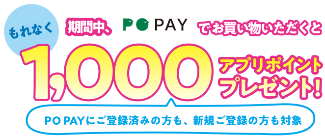 もれなく期間中、PO PAYでお買い物いただくと1,000アプリポイントプレゼント！ PO PAYにご登録済みの方も、新規ご登録の方も対象