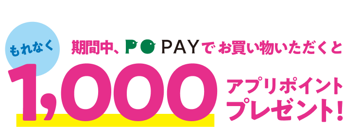 もれなく期間中、PO PAYでお買い物いただくと1,000アプリポイントプレゼント！