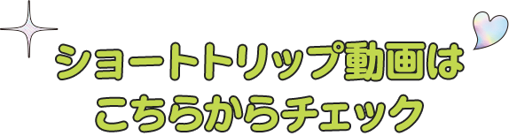ショートトリップ動画はこちらからチェック