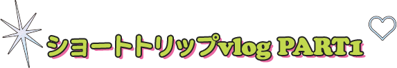 ショートトリップvlog PART1