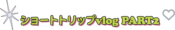 ショートトリップvlog PART2