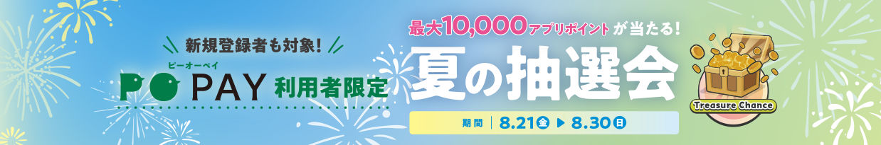 新規登録者も対象！ PO PAY利用者限定 最大10,000アプリポイントが当たる！夏の抽選会 期間 8/21（金）-8/30（日）