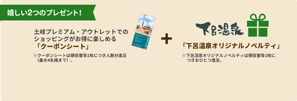 【嬉しい2つのプレゼント！】土岐プレミアム・アウトレットでのショッピングがお得に楽しめる「クーポンシート」※クーポンシートは領収書等1枚につき人数分進呈  （最大4名様まで）。「下呂温泉オリジナルノベルティ」※下呂温泉オリジナルノベルティは領収書等1枚につきおひとつ進呈。