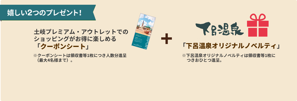 【嬉しい2つのプレゼント！】土岐プレミアム・アウトレットでのショッピングがお得に楽しめる「クーポンシート」※クーポンシートは領収書等1枚につき人数分進呈  （最大4名様まで）。「下呂温泉オリジナルノベルティ」※下呂温泉オリジナルノベルティは領収書等1枚につきおひとつ進呈。