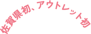 佐賀県初、アウトレット初